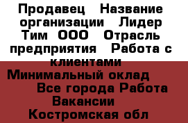 Продавец › Название организации ­ Лидер Тим, ООО › Отрасль предприятия ­ Работа с клиентами › Минимальный оклад ­ 21 500 - Все города Работа » Вакансии   . Костромская обл.